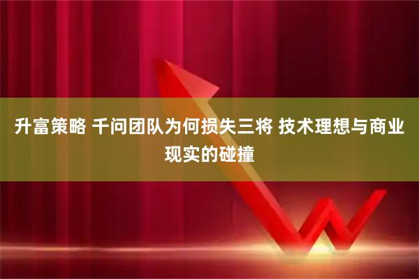 升富策略 千问团队为何损失三将 技术理想与商业现实的碰撞