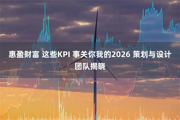 惠盈财富 这些KPI 事关你我的2026 策划与设计团队揭晓