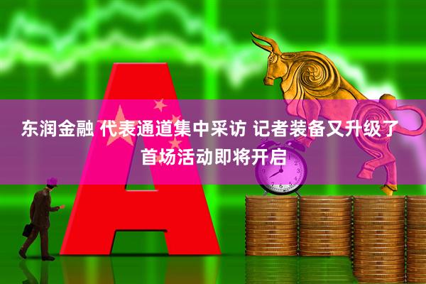 东润金融 代表通道集中采访 记者装备又升级了 首场活动即将开启