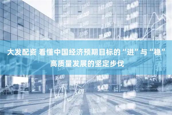 大发配资 看懂中国经济预期目标的“进”与“稳” 高质量发展的坚定步伐