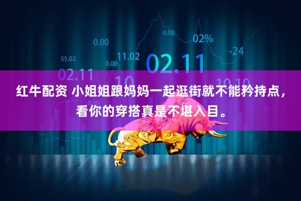 红牛配资 小姐姐跟妈妈一起逛街就不能矜持点，看你的穿搭真是不堪入目。