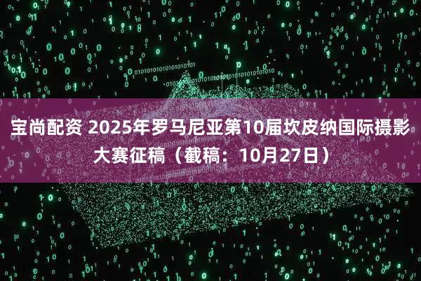 宝尚配资 2025年罗马尼亚第10届坎皮纳国际摄影大赛征稿（截稿：10月27日）