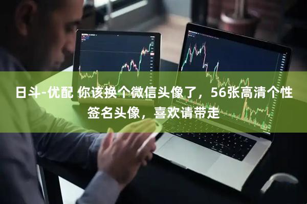 日斗-优配 你该换个微信头像了，56张高清个性签名头像，喜欢请带走