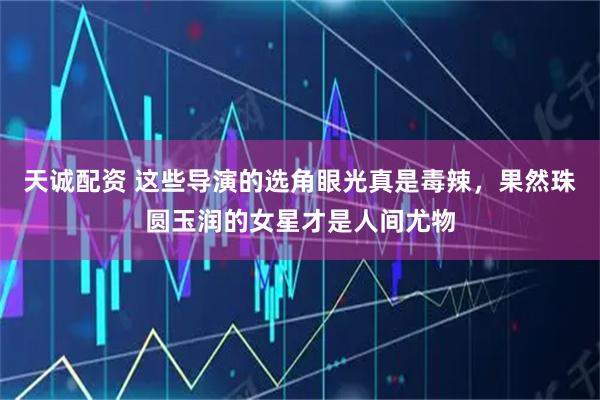 天诚配资 这些导演的选角眼光真是毒辣，果然珠圆玉润的女星才是人间尤物