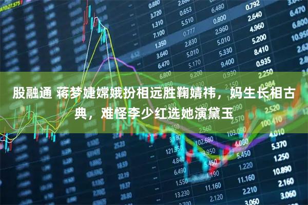 股融通 蒋梦婕嫦娥扮相远胜鞠婧祎，妈生长相古典，难怪李少红选她演黛玉