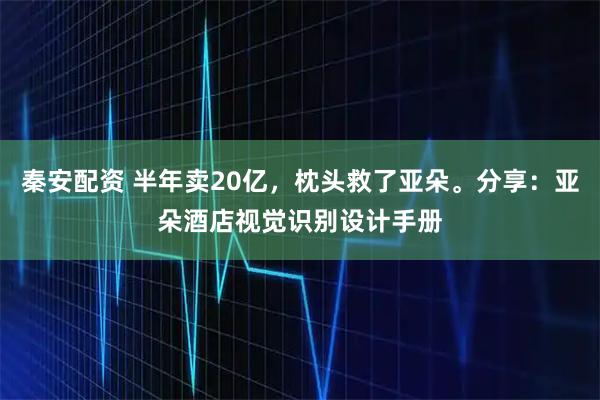 秦安配资 半年卖20亿，枕头救了亚朵。分享：亚朵酒店视觉识别设计手册