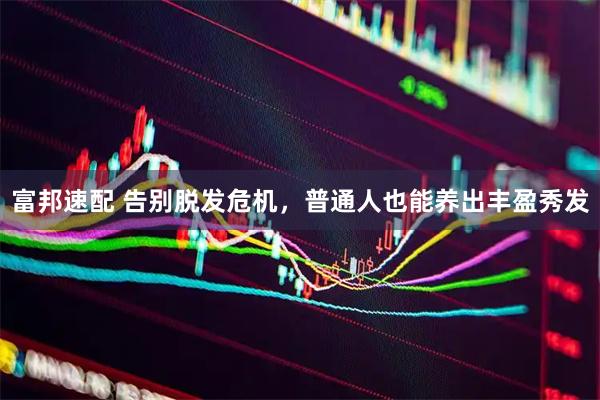 富邦速配 告别脱发危机，普通人也能养出丰盈秀发