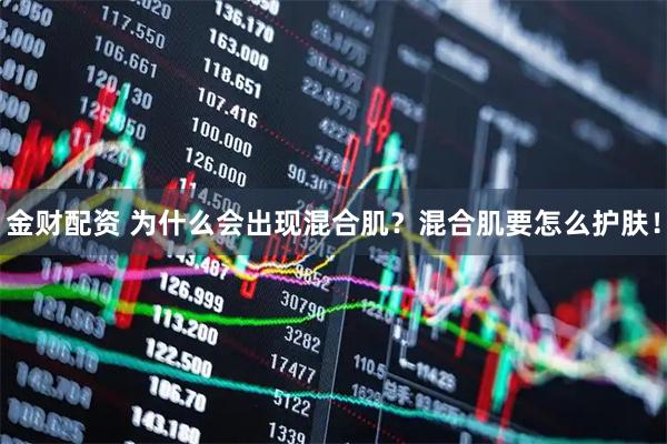 金财配资 为什么会出现混合肌？混合肌要怎么护肤！