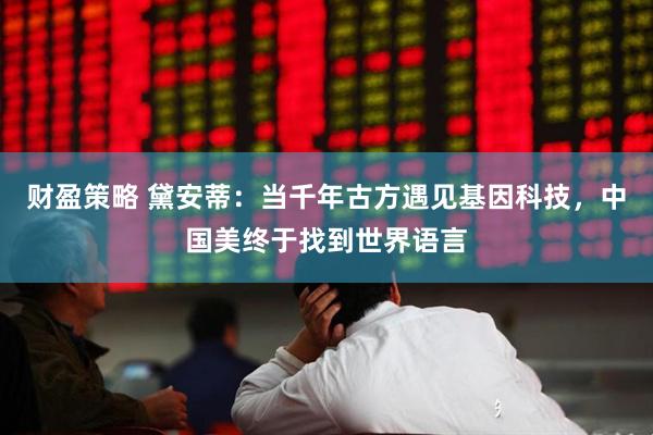 财盈策略 黛安蒂：当千年古方遇见基因科技，中国美终于找到世界语言