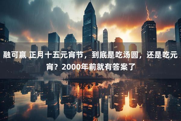 融可赢 正月十五元宵节，到底是吃汤圆，还是吃元宵？2000年前就有答案了