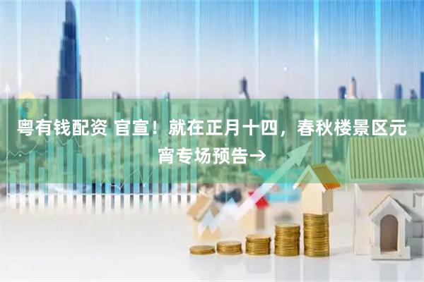 粤有钱配资 官宣！就在正月十四，春秋楼景区元宵专场预告→