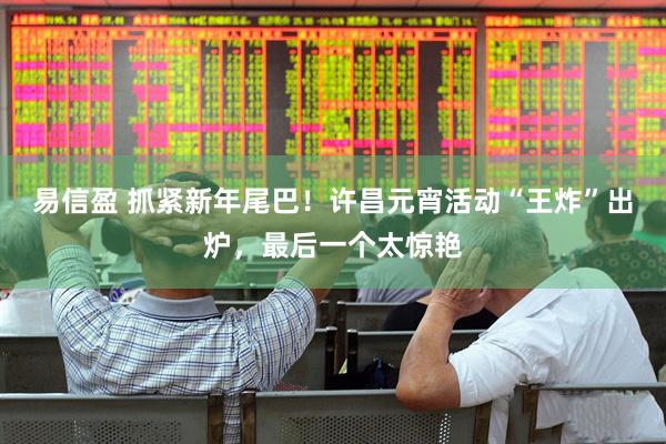 易信盈 抓紧新年尾巴！许昌元宵活动“王炸”出炉，最后一个太惊艳