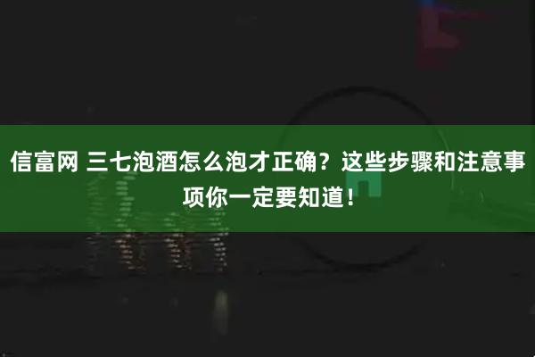 信富网 三七泡酒怎么泡才正确？这些步骤和注意事项你一定要知道！