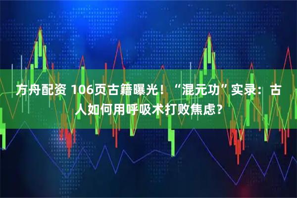 方舟配资 106页古籍曝光！“混元功”实录：古人如何用呼吸术打败焦虑？