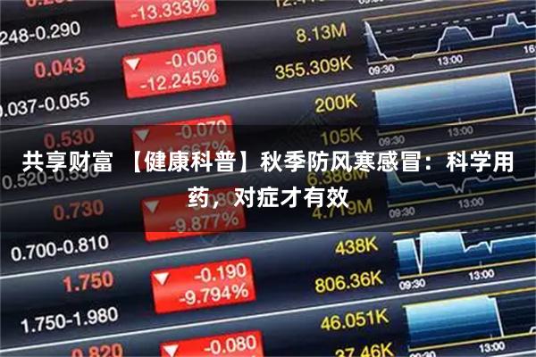 共享财富 【健康科普】秋季防风寒感冒：科学用药，对症才有效