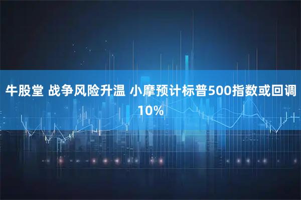 牛股堂 战争风险升温 小摩预计标普500指数或回调10%
