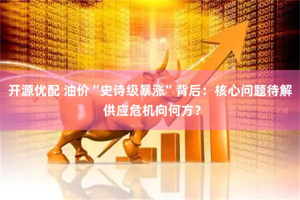 开源优配 油价“史诗级暴涨”背后：核心问题待解 供应危机向何方？
