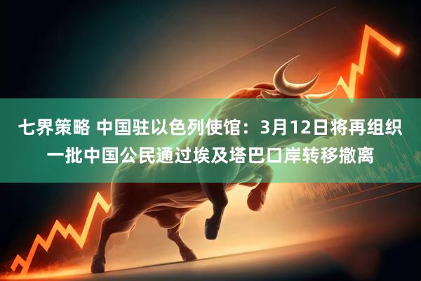七界策略 中国驻以色列使馆：3月12日将再组织一批中国公民通过埃及塔巴口岸转移撤离