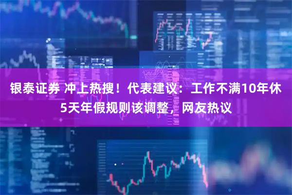银泰证券 冲上热搜！代表建议：工作不满10年休5天年假规则该调整，网友热议