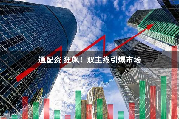 通配资 狂飙！双主线引爆市场