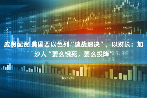 威贤配资 美国要以色列“速战速决”，以财长：加沙人“要么饿死，要么投降”