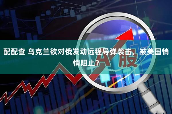 配配查 乌克兰欲对俄发动远程导弹袭击，被美国悄悄阻止？