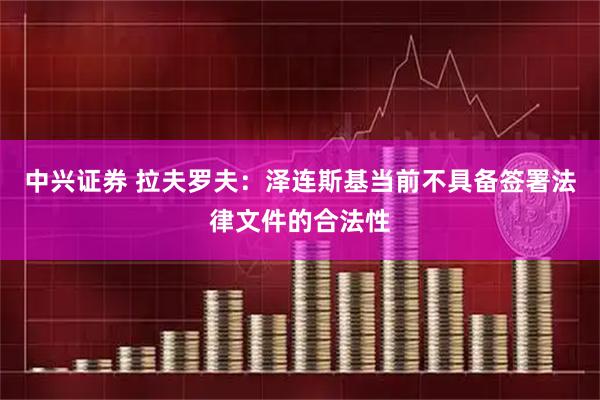 中兴证券 拉夫罗夫：泽连斯基当前不具备签署法律文件的合法性