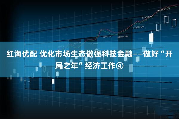 红海优配 优化市场生态做强科技金融——做好“开局之年”经济工作④