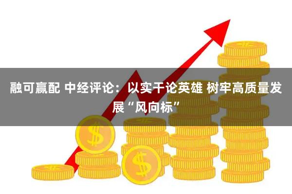 融可赢配 中经评论：以实干论英雄 树牢高质量发展“风向标”