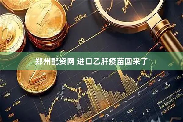 郑州配资网 进口乙肝疫苗回来了