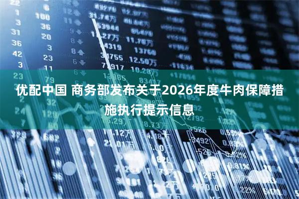 优配中国 商务部发布关于2026年度牛肉保障措施执行提示信息