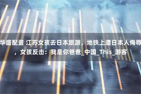 华盛配资 江苏女孩去日本旅游，地铁上遭日本人侮辱，女孩反击：我是你爸爸_中国_This_游客