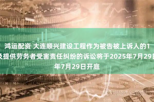 鸿运配资 大连顺兴建设工程作为被告被上诉人的1起涉及提供劳务者受害责任纠纷的诉讼将于2025年7月29日开庭