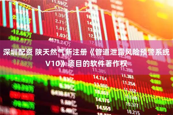 深圳配资 陕天然气新注册《管道泄露风险预警系统V10》项目的软件著作权