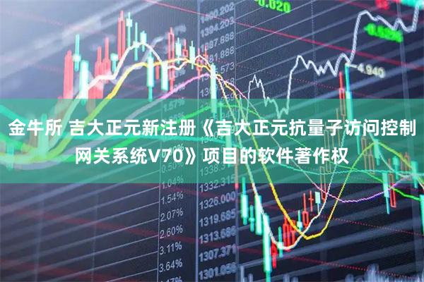 金牛所 吉大正元新注册《吉大正元抗量子访问控制网关系统V70》项目的软件著作权