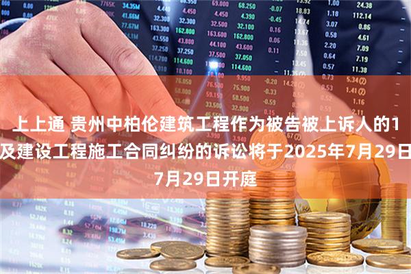 上上通 贵州中柏伦建筑工程作为被告被上诉人的1起涉及建设工程施工合同纠纷的诉讼将于2025年7月29日开庭