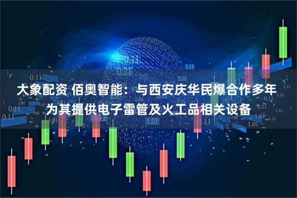 大象配资 佰奥智能：与西安庆华民爆合作多年 为其提供电子雷管及火工品相关设备