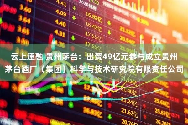 云上速融 贵州茅台：出资49亿元参与成立贵州茅台酒厂（集团）科学与技术研究院有限责任公司