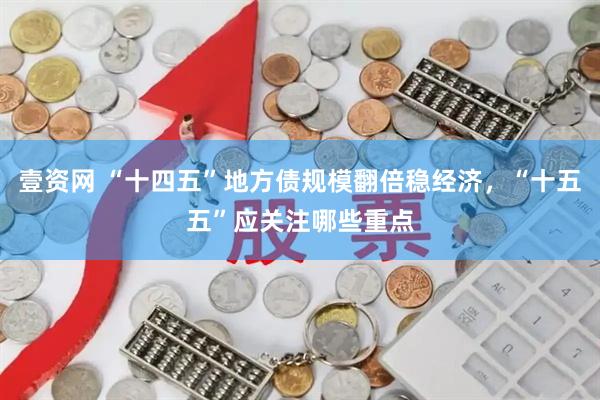 壹资网 “十四五”地方债规模翻倍稳经济，“十五五”应关注哪些重点
