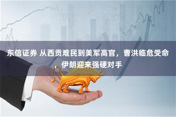 东信证券 从西贡难民到美军高官，曹洪临危受命，伊朗迎来强硬对手