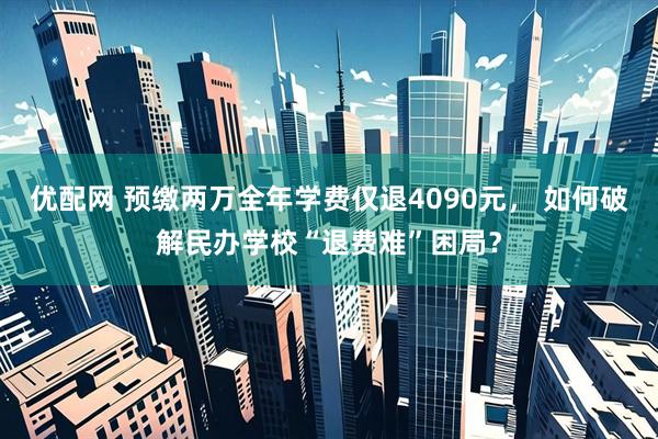 优配网 预缴两万全年学费仅退4090元， 如何破解民办学校“退费难”困局？