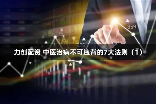 力创配资 中医治病不可违背的7大法则（1）