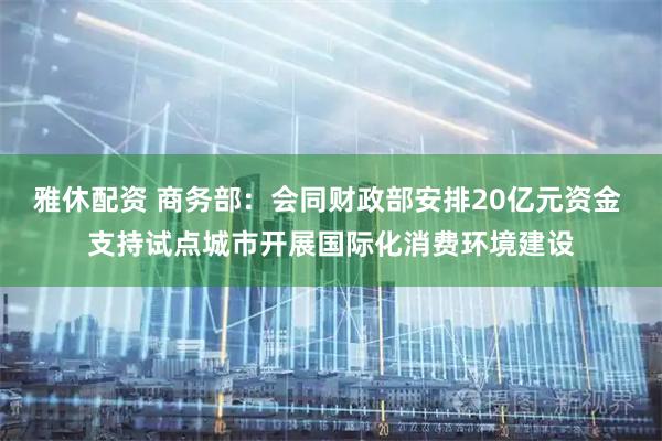 雅休配资 商务部：会同财政部安排20亿元资金 支持试点城市开展国际化消费环境建设