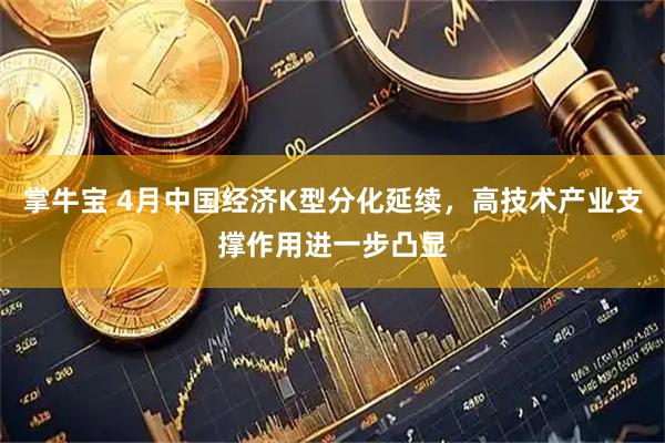 掌牛宝 4月中国经济K型分化延续，高技术产业支撑作用进一步凸显