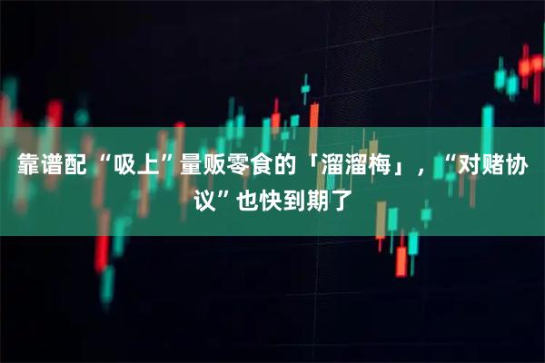 靠谱配 “吸上”量贩零食的「溜溜梅」，“对赌协议”也快到期了