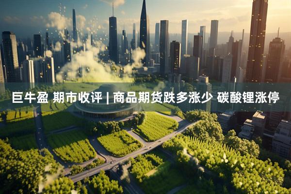 巨牛盈 期市收评 | 商品期货跌多涨少 碳酸锂涨停
