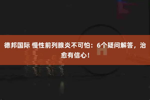 德邦国际 慢性前列腺炎不可怕：6个疑问解答，治愈有信心！