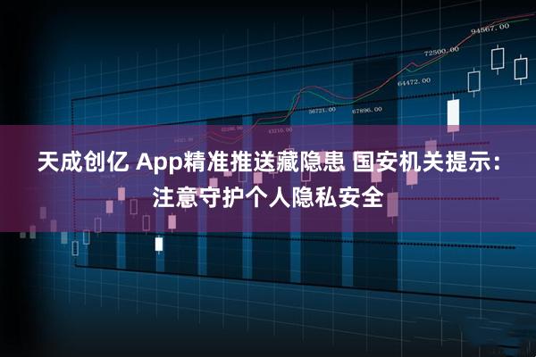 天成创亿 App精准推送藏隐患 国安机关提示：注意守护个人隐私安全