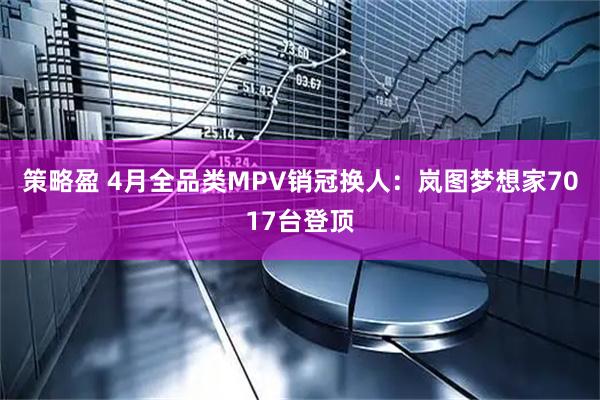 策略盈 4月全品类MPV销冠换人：岚图梦想家7017台登顶
