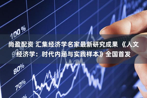 尚盈配资 汇集经济学名家最新研究成果 《人文经济学：时代内涵与实践样本》全国首发